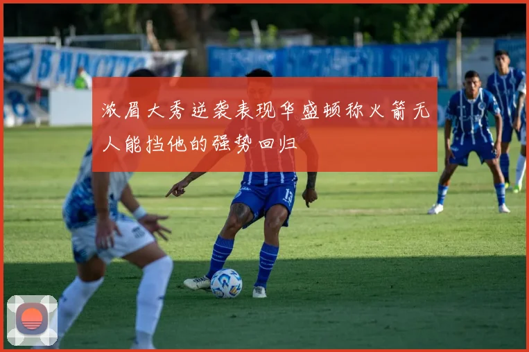 浓眉大秀逆袭表现华盛顿称火箭无人能挡他的强势回归