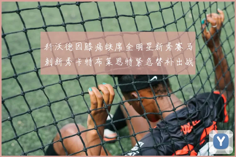 科沃德因膝痛缺席全明星新秀赛马刺新秀卡特布莱恩特紧急替补出战