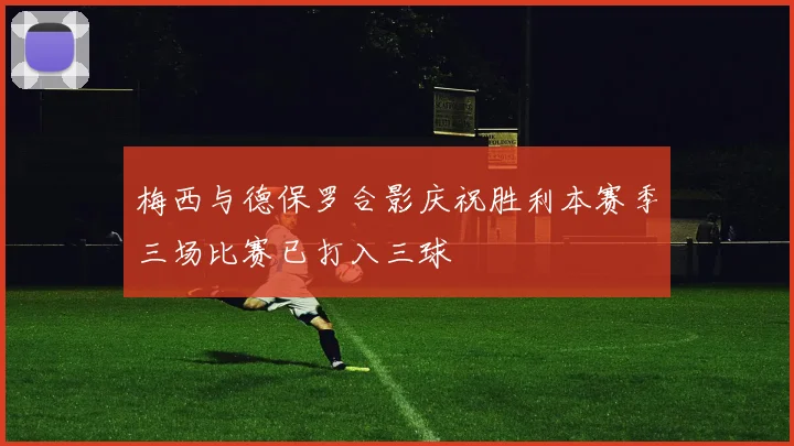梅西与德保罗合影庆祝胜利本赛季三场比赛已打入三球