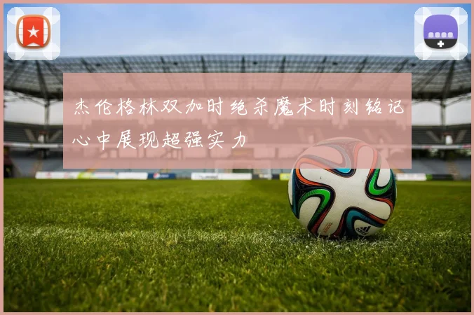 杰伦格林双加时绝杀魔术时刻铭记心中展现超强实力