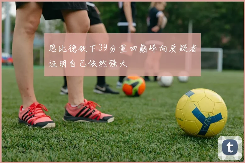恩比德砍下39分重回巅峰向质疑者证明自己依然强大