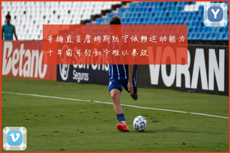 夸梅直言詹姆斯防守依赖运动能力十年前可行如今难以奏效