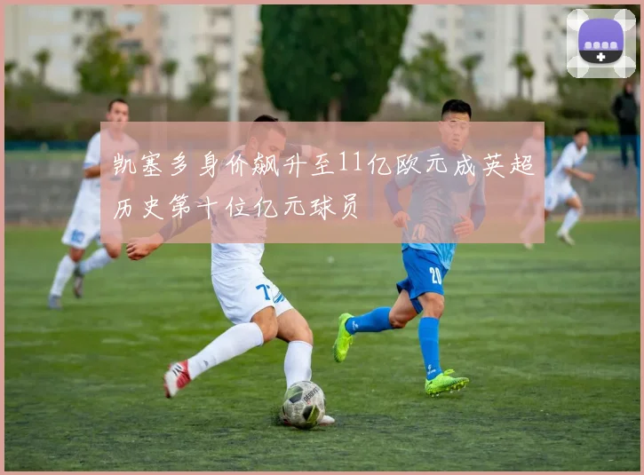凯塞多身价飙升至11亿欧元成英超历史第十位亿元球员