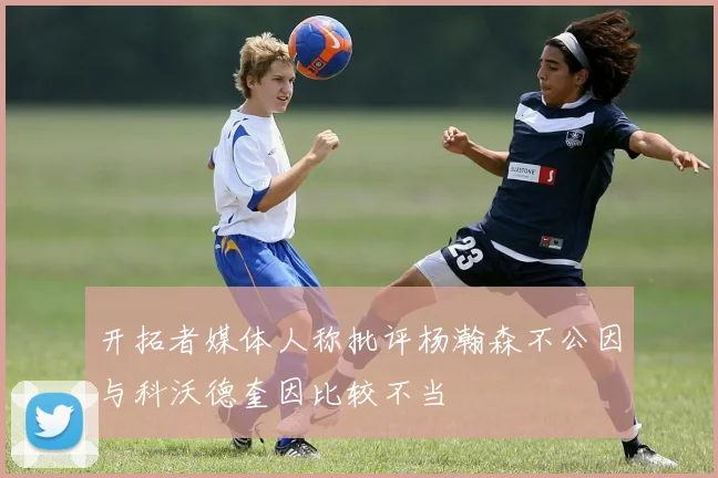 开拓者媒体人称批评杨瀚森不公因与科沃德奎因比较不当