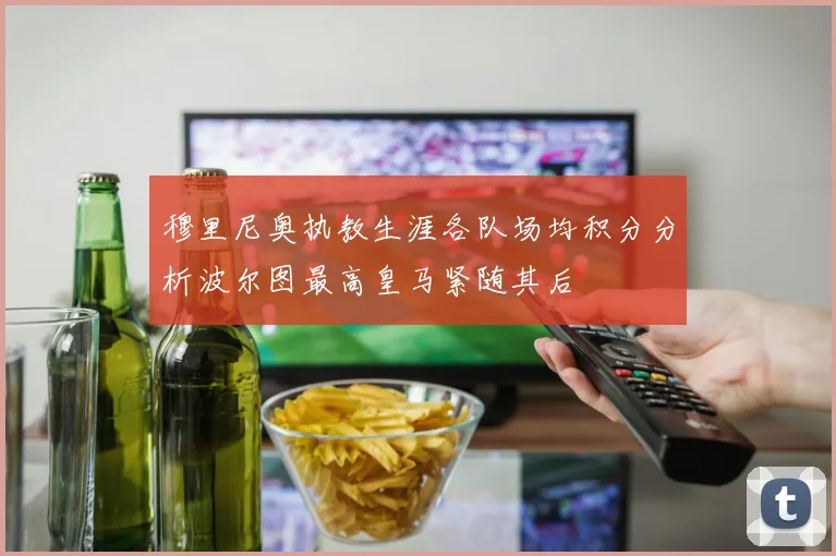 穆里尼奥执教生涯各队场均积分分析波尔图最高皇马紧随其后