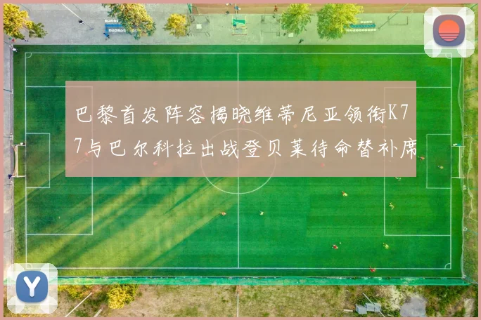 巴黎首发阵容揭晓维蒂尼亚领衔K77与巴尔科拉出战登贝莱待命替补席