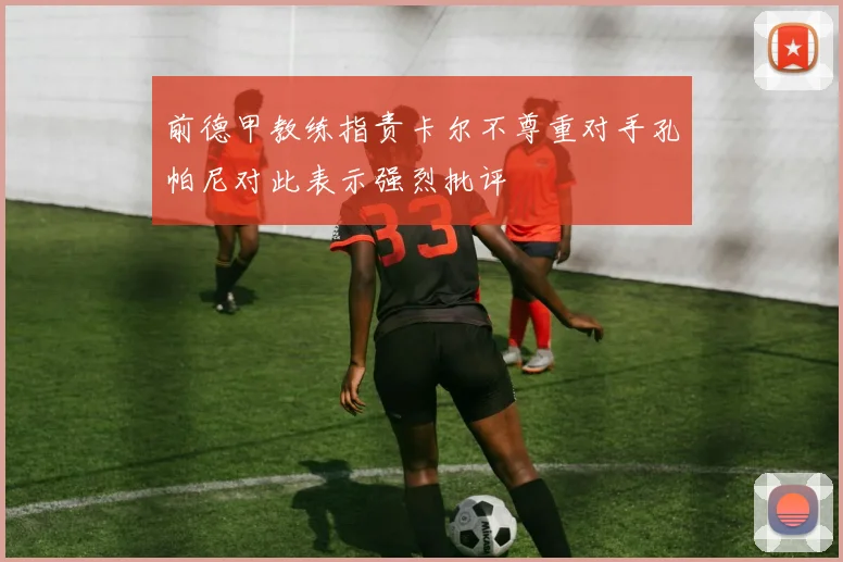 前德甲教练指责卡尔不尊重对手孔帕尼对此表示强烈批评