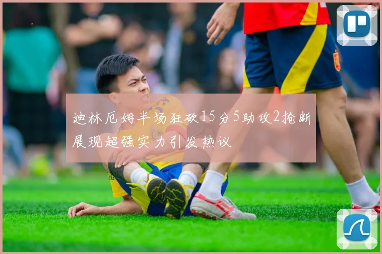 迪林厄姆半场狂砍15分5助攻2抢断展现超强实力引发热议
