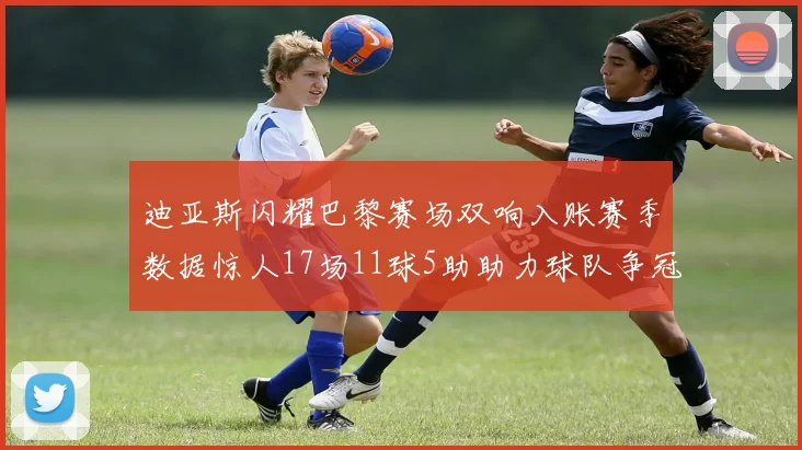迪亚斯闪耀巴黎赛场双响入账赛季数据惊人17场11球5助助力球队争冠