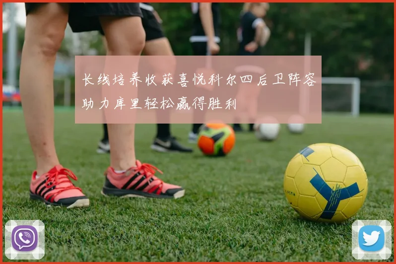 长线培养收获喜悦科尔四后卫阵容助力库里轻松赢得胜利