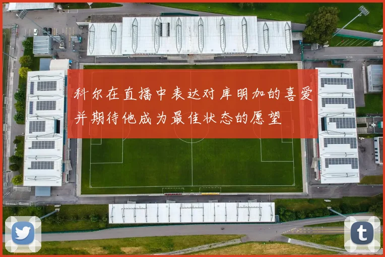 科尔在直播中表达对库明加的喜爱并期待他成为最佳状态的愿望