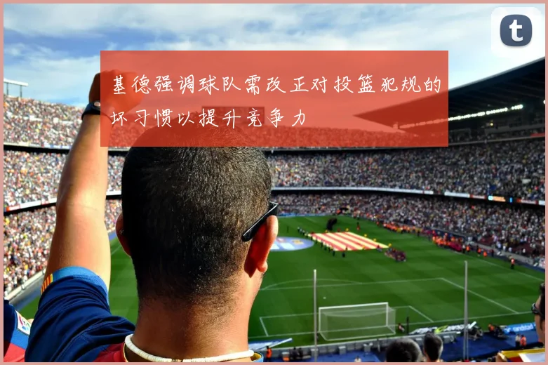 基德强调球队需改正对投篮犯规的坏习惯以提升竞争力