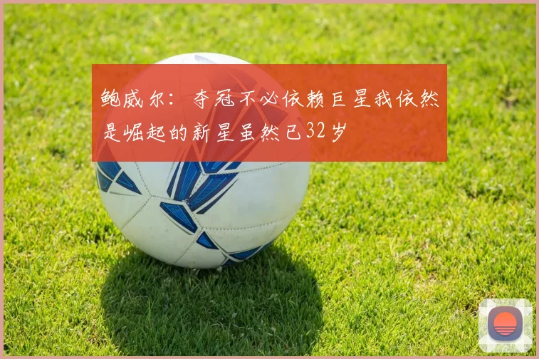 鲍威尔：夺冠不必依赖巨星我依然是崛起的新星虽然已32岁
