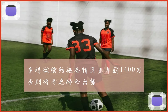 多特欲续约施洛特贝克年薪1400万否则将考虑转会出售
