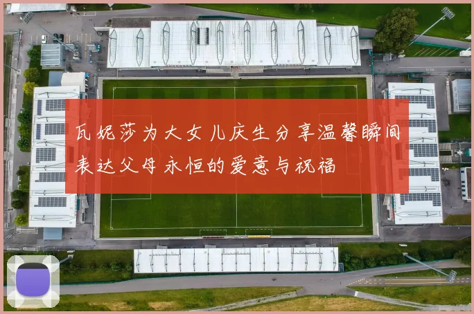 瓦妮莎为大女儿庆生分享温馨瞬间表达父母永恒的爱意与祝福