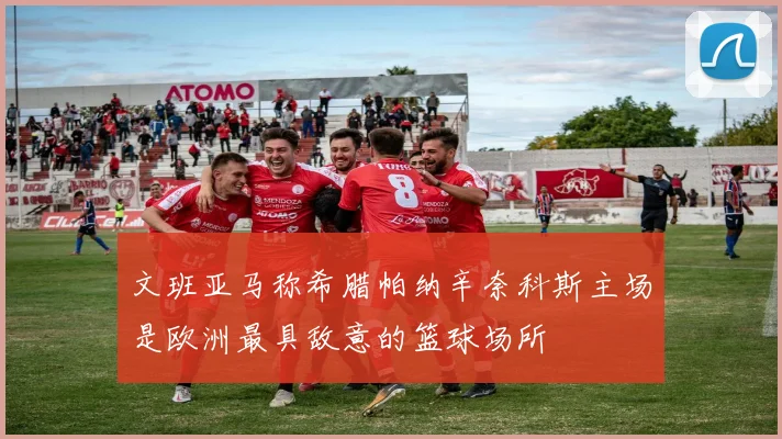 文班亚马称希腊帕纳辛奈科斯主场是欧洲最具敌意的篮球场所