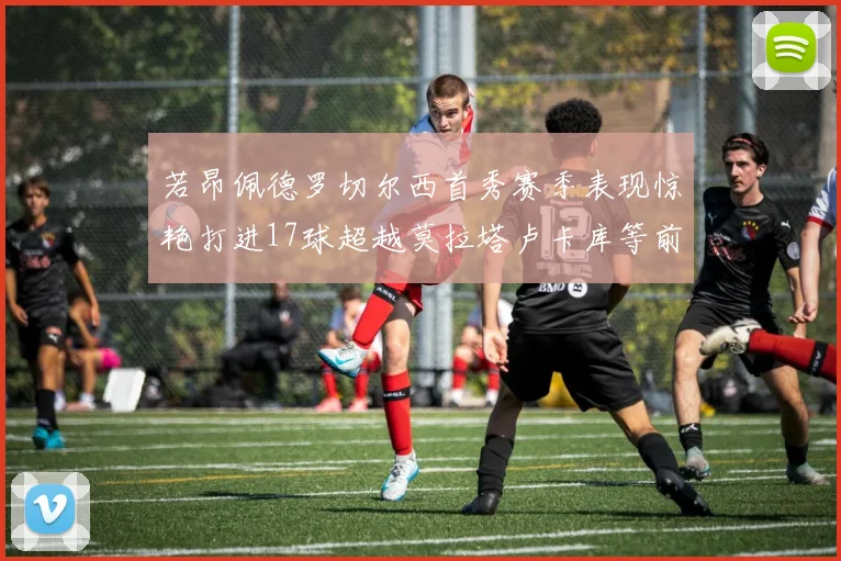 若昂佩德罗切尔西首秀赛季表现惊艳打进17球超越莫拉塔卢卡库等前锋