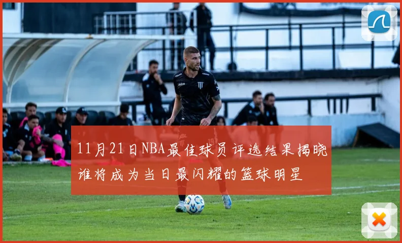 11月21日NBA最佳球员评选结果揭晓谁将成为当日最闪耀的篮球明星