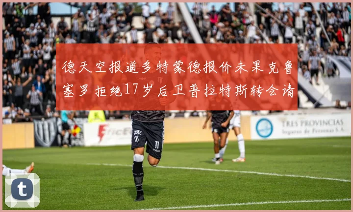 德天空报道多特蒙德报价未果克鲁塞罗拒绝17岁后卫普拉特斯转会请求