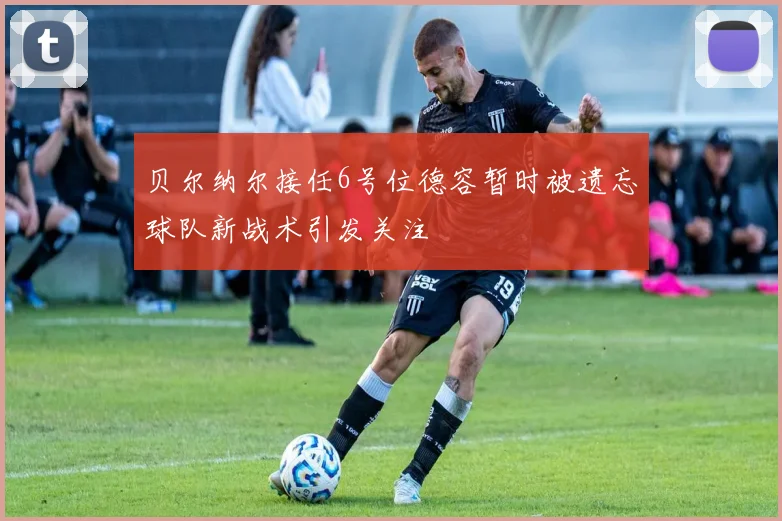 贝尔纳尔接任6号位德容暂时被遗忘球队新战术引发关注