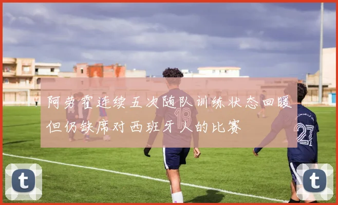 阿劳霍连续五次随队训练状态回暖但仍缺席对西班牙人的比赛