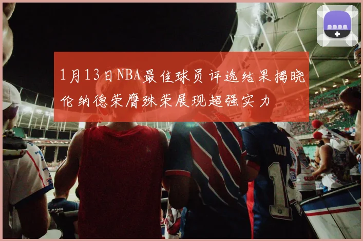 1月13日NBA最佳球员评选结果揭晓伦纳德荣膺殊荣展现超强实力