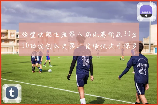 哈登快船生涯第八场比赛斩获30分10助攻创队史第二佳绩仅次于保罗