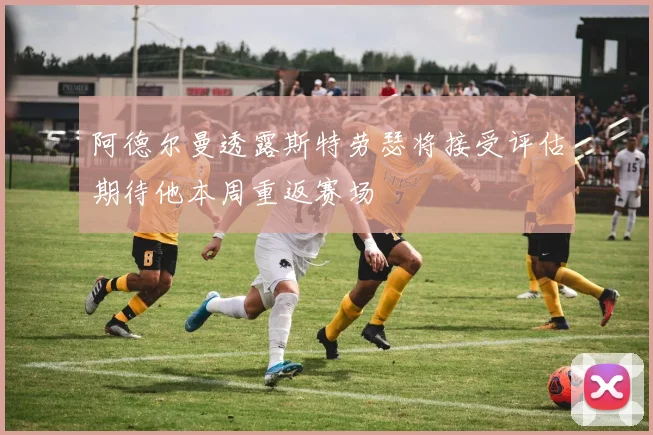 阿德尔曼透露斯特劳瑟将接受评估期待他本周重返赛场
