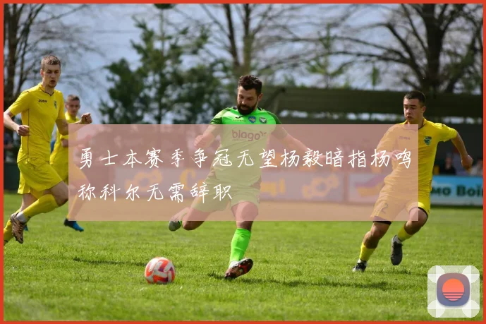 勇士本赛季争冠无望杨毅暗指杨鸣称科尔无需辞职