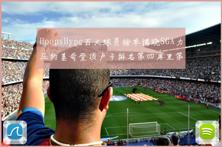HoopsHype百大球员榜单揭晓SGA力压约基奇登顶卢卡排名第四库里第十一詹姆斯第十九