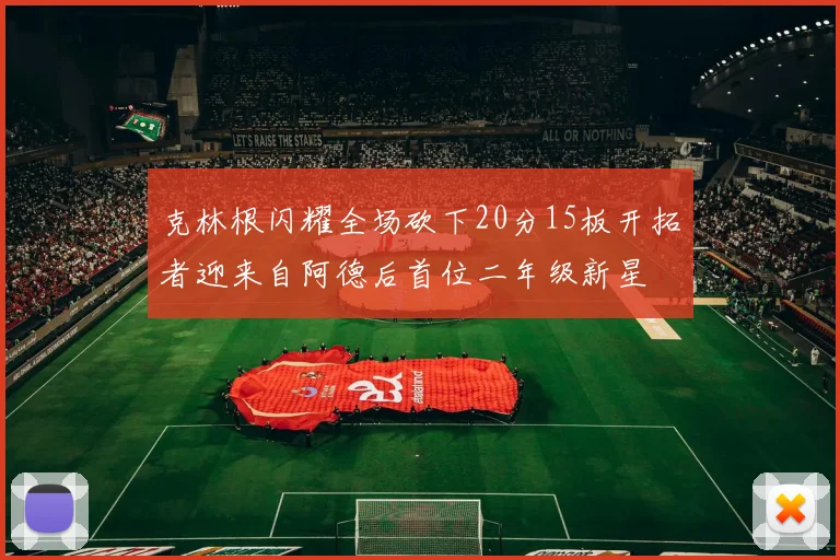 克林根闪耀全场砍下20分15板开拓者迎来自阿德后首位二年级新星