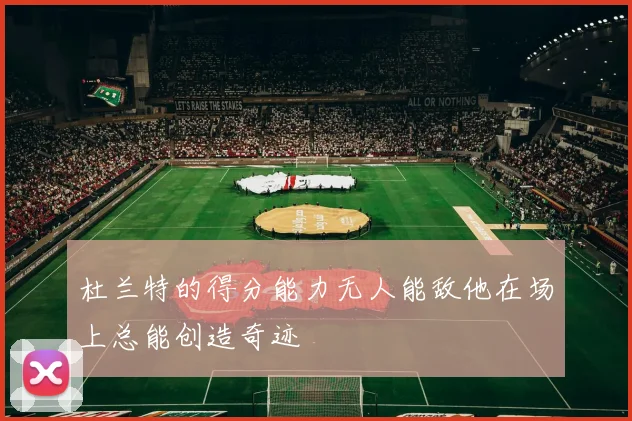 杜兰特的得分能力无人能敌他在场上总能创造奇迹