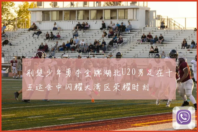 荆楚少年勇夺金牌湖北U20男足在十五运会中闪耀大湾区荣耀时刻