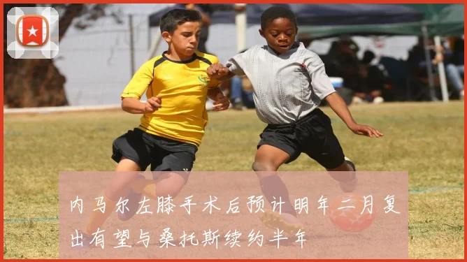 内马尔左膝手术后预计明年二月复出有望与桑托斯续约半年