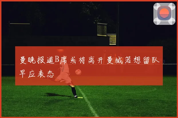曼晚报道B席或将离开曼城若想留队早应表态