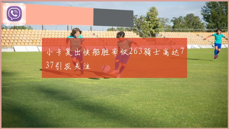小卡复出快船胜率仅263骑士高达737引发关注