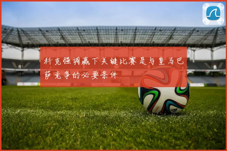 科克强调赢下关键比赛是与皇马巴萨竞争的必要条件
