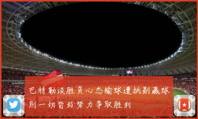 巴特勒谈胜负心态输球遭挑剔赢球则一切皆好努力争取胜利