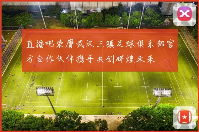 直播吧荣膺武汉三镇足球俱乐部官方合作伙伴携手共创辉煌未来