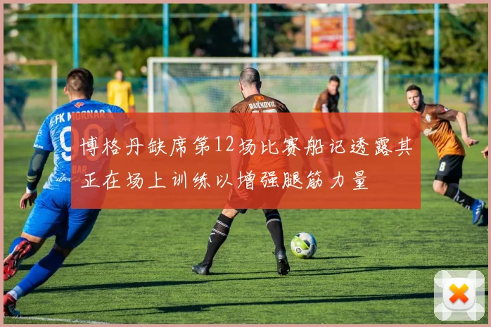 博格丹缺席第12场比赛船记透露其正在场上训练以增强腿筋力量
