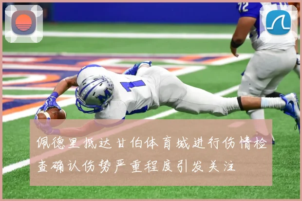 佩德里抵达甘伯体育城进行伤情检查确认伤势严重程度引发关注