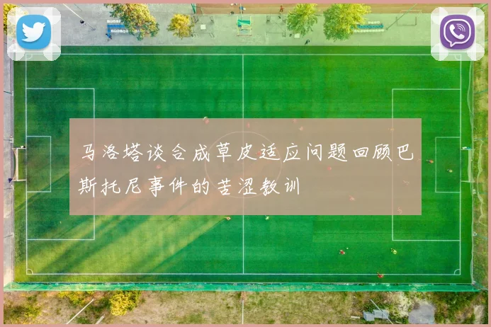 马洛塔谈合成草皮适应问题回顾巴斯托尼事件的苦涩教训