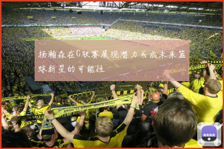 杨瀚森在G联赛展现潜力或成未来篮球新星的可能性