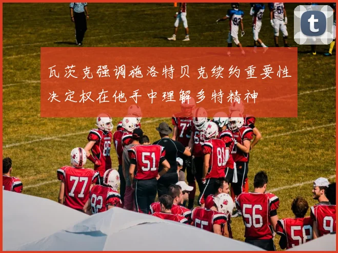 瓦茨克强调施洛特贝克续约重要性决定权在他手中理解多特精神