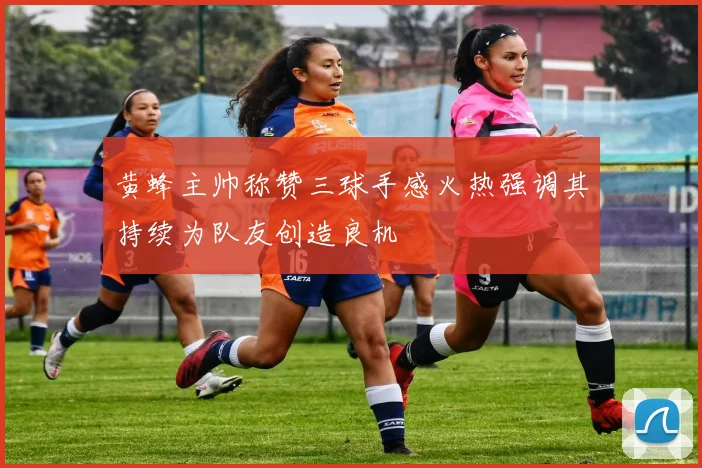 黄蜂主帅称赞三球手感火热强调其持续为队友创造良机