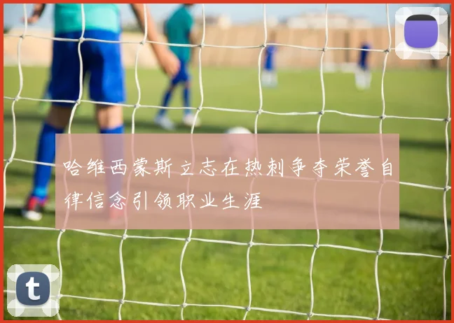 哈维西蒙斯立志在热刺争夺荣誉自律信念引领职业生涯