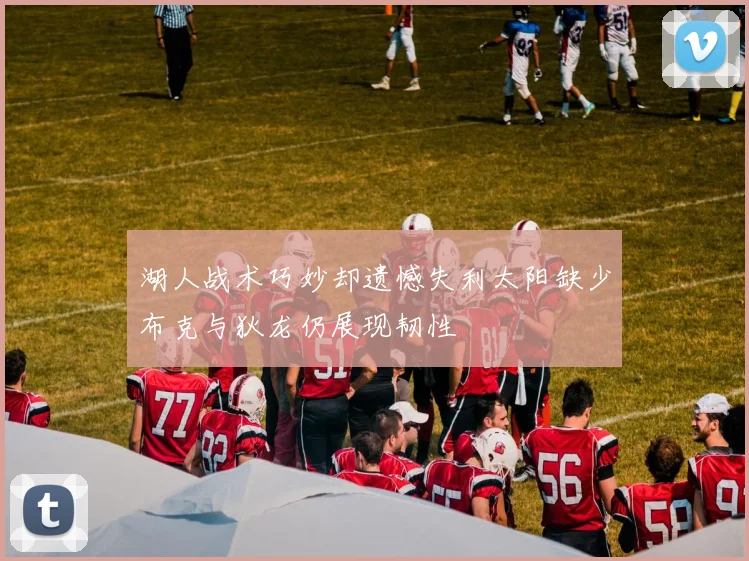湖人战术巧妙却遗憾失利太阳缺少布克与狄龙仍展现韧性