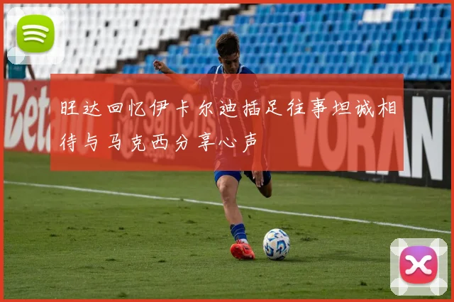 旺达回忆伊卡尔迪插足往事坦诚相待与马克西分享心声