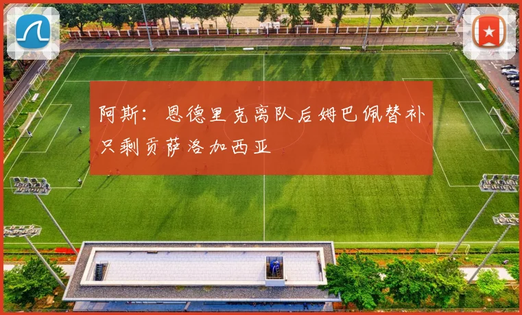阿斯：恩德里克离队后姆巴佩替补只剩贡萨洛加西亚